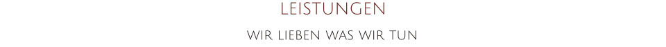 LEISTUNGEN wir lieben was wir tun
