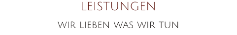 LEISTUNGEN wir lieben was wir tun