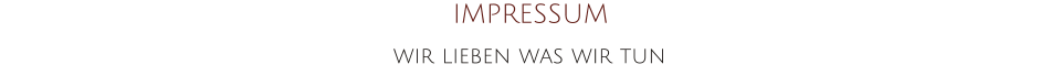 IMPRESSUM wir lieben was wir tun