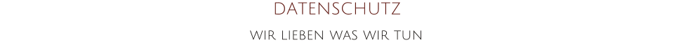 DATENSCHUTZ wir lieben was wir tun