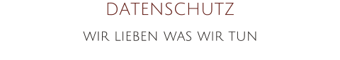 DATENSCHUTZ wir lieben was wir tun